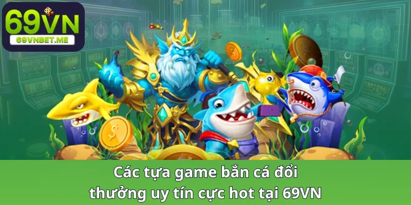 Các tựa game bắn cá đổi thưởng uy tín cực hot tại 69VN