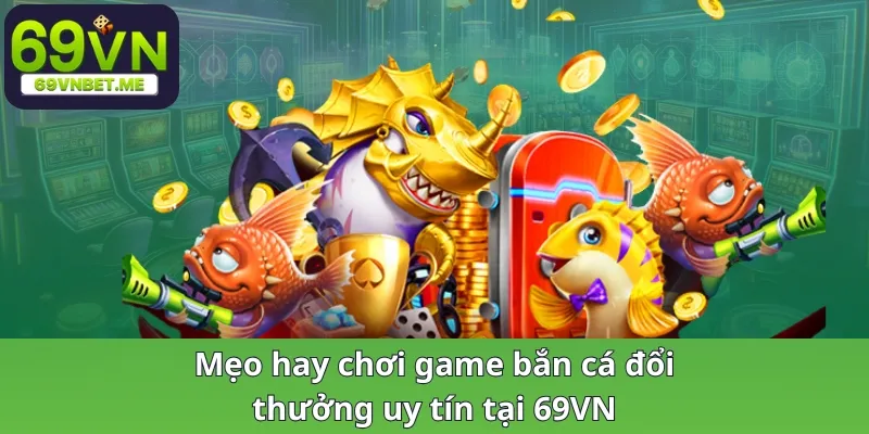 Mẹo chơi game bắn cá đổi thưởng uy tín tại 69VN