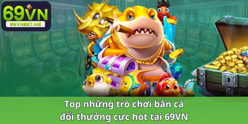 Top những trò chơi bắn cá đổi thưởng cực hot tại 69VN